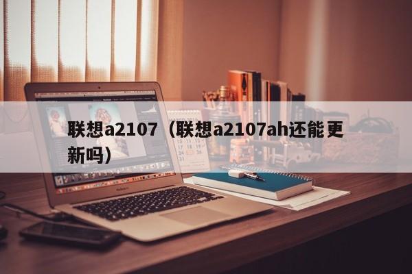 联想a2107（联想a2107ah还能更新吗）