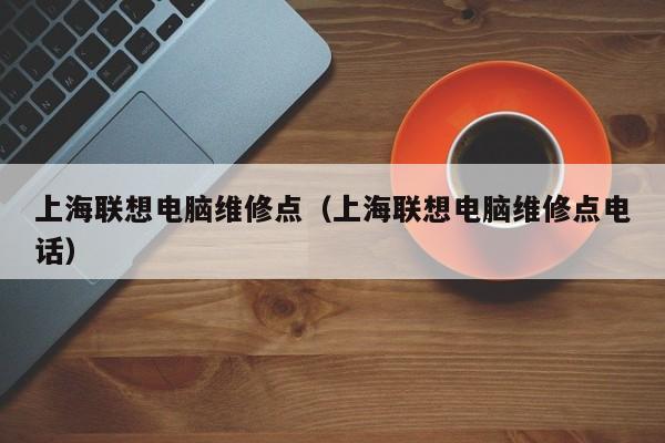 上海联想电脑维修点（上海联想电脑维修点电话）