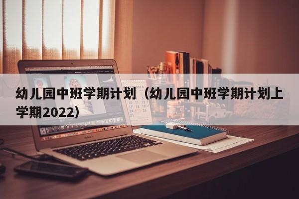 幼儿园中班学期计划（幼儿园中班学期计划上学期2022）