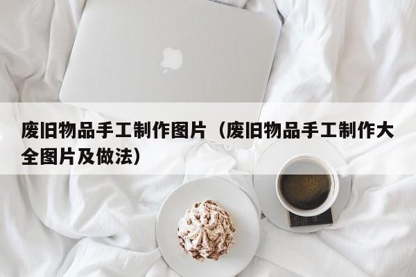 废旧物品手工制作图片（废旧物品手工制作大全图片及做法）