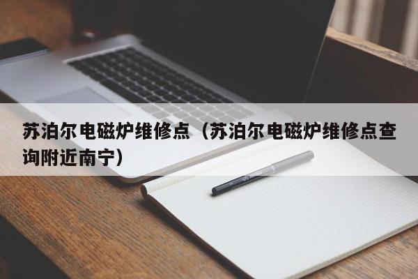 苏泊尔电磁炉维修点（苏泊尔电磁炉维修点查询附近南宁）