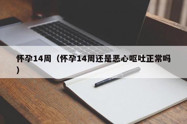 怀孕14周（怀孕14周还是恶心呕吐正常吗）