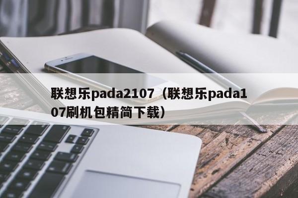 联想乐pada2107（联想乐pada107刷机包精简下载）