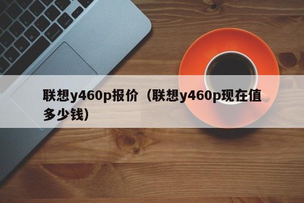 联想y460p报价（联想y460p现在值多少钱）