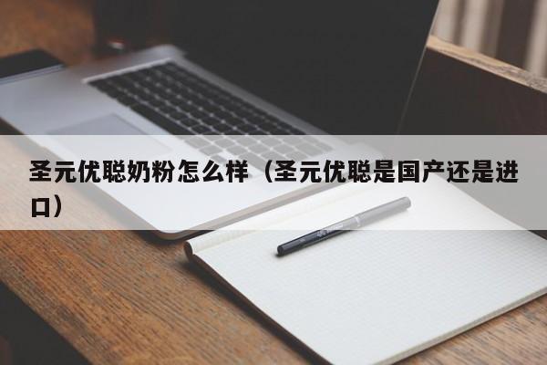 圣元优聪奶粉怎么样（圣元优聪是国产还是进口）