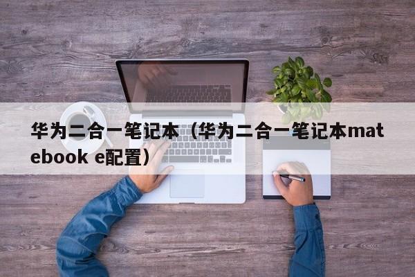 华为二合一笔记本（华为二合一笔记本matebook e配置）