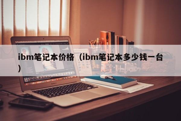 ibm笔记本价格（ibm笔记本多少钱一台）