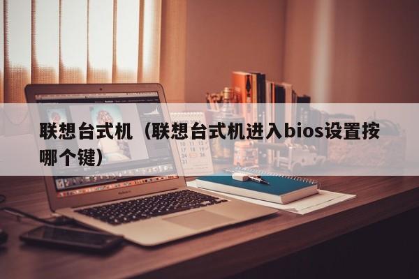 联想台式机（联想台式机进入bios设置按哪个键）