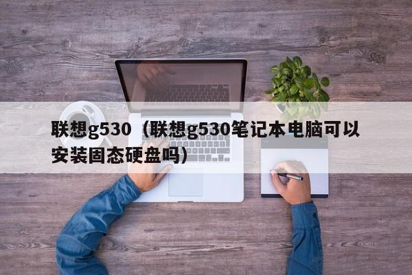 联想g530（联想g530笔记本电脑可以安装固态硬盘吗）