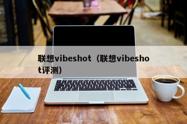 联想vibeshot（联想vibeshot评测）