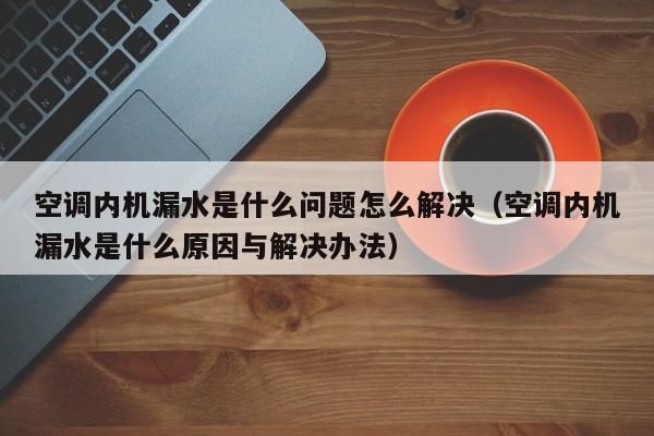 空调内机漏水是什么问题怎么解决（空调内机漏水是什么原因与解决办法）