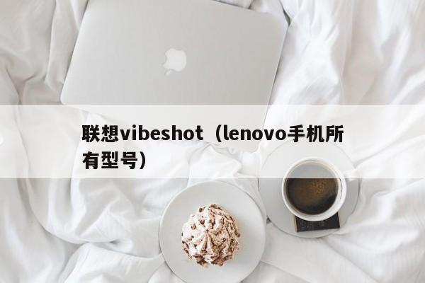 联想vibeshot（lenovo手机所有型号）