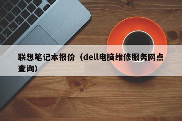 联想笔记本报价（dell电脑维修服务网点查询）