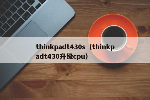 thinkpadt430s（thinkpadt430升级cpu）