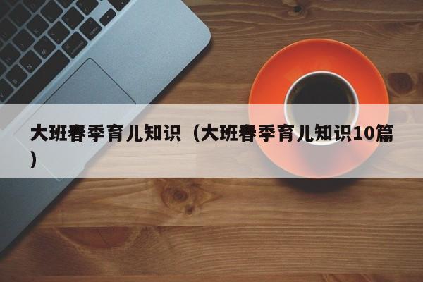 大班春季育儿知识（大班春季育儿知识10篇）