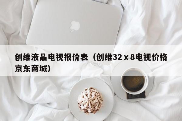 创维液晶电视报价表（创维32ⅹ8电视价格京东商城）