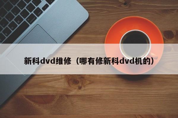 新科dvd维修（哪有修新科dvd机的）