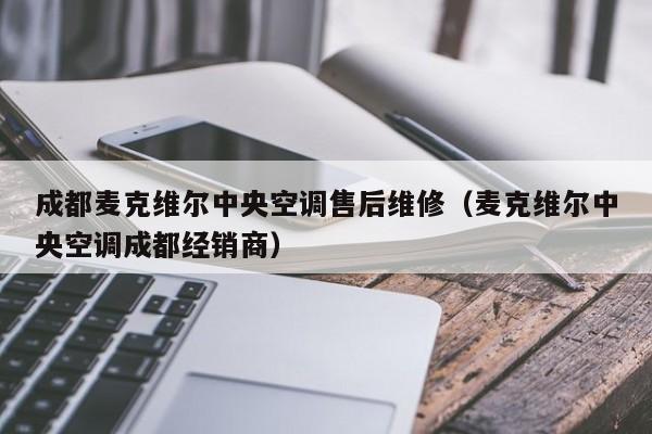 成都麦克维尔中央空调售后维修（麦克维尔中央空调成都经销商）