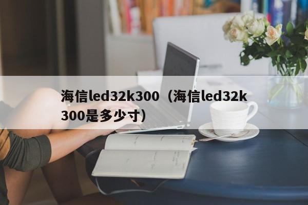 海信led32k300（海信led32k300是多少寸）