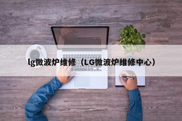 lg微波炉维修（LG微波炉维修中心）