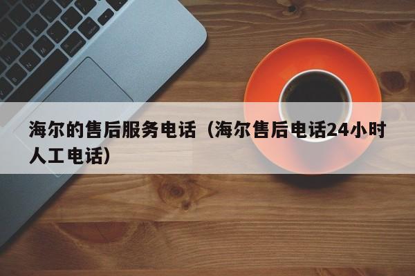 海尔的售后服务电话（海尔售后电话24小时人工电话）