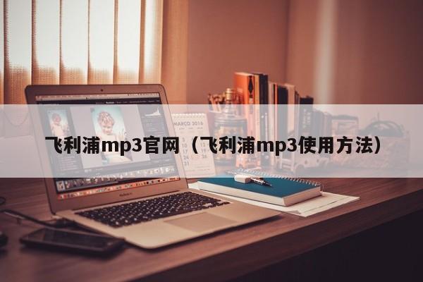 飞利浦mp3官网（飞利浦mp3使用方法）