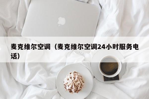 麦克维尔空调（麦克维尔空调24小时服务电话）