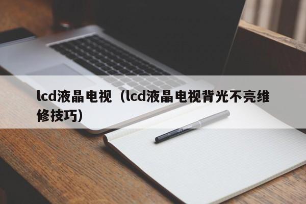 lcd液晶电视（lcd液晶电视背光不亮维修技巧）