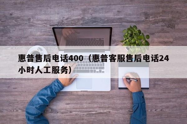 惠普售后电话400（惠普客服售后电话24小时人工服务）