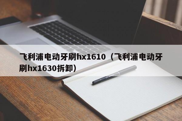 飞利浦电动牙刷hx1610（飞利浦电动牙刷hx1630拆卸）