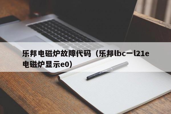 乐邦电磁炉故障代码（乐邦lbc一l21e电磁炉显示e0）