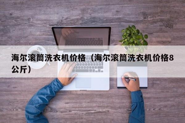 海尔滚筒洗衣机价格（海尔滚筒洗衣机价格8公斤）