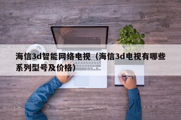 海信3d智能网络电视（海信3d电视有哪些系列型号及价格）