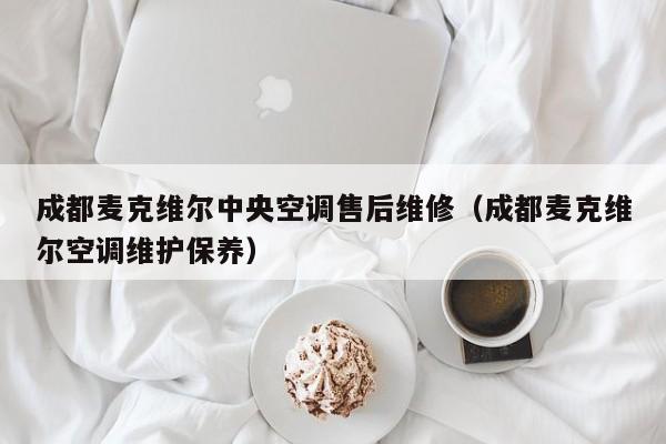 成都麦克维尔中央空调售后维修（成都麦克维尔空调维护保养）