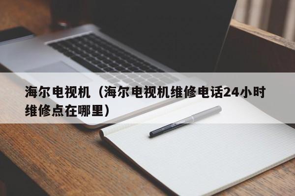 海尔电视机（海尔电视机维修电话24小时 维修点在哪里）