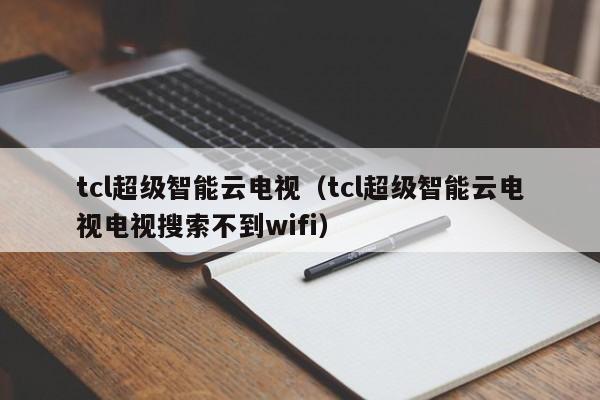 tcl超级智能云电视（tcl超级智能云电视电视搜索不到wifi）