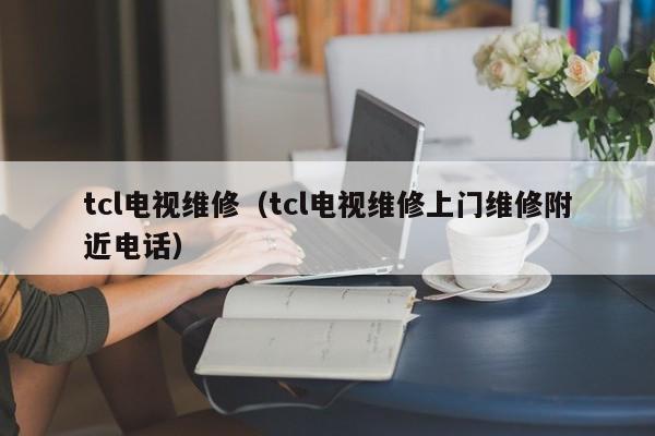 tcl电视维修（tcl电视维修上门维修附近电话）