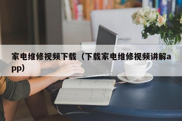 家电维修视频下载（下载家电维修视频讲解app）