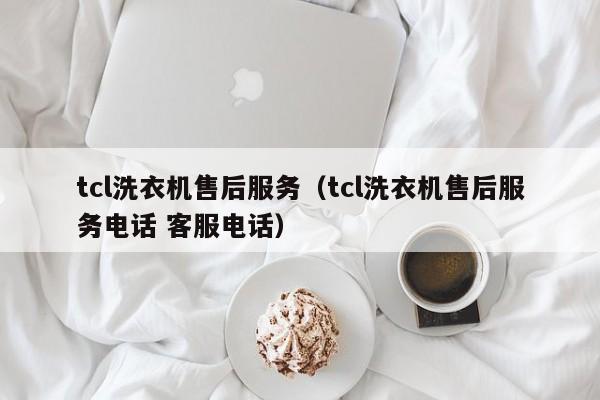 tcl洗衣机售后服务（tcl洗衣机售后服务电话 客服电话）