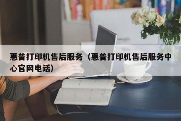 惠普打印机售后服务（惠普打印机售后服务中心官网电话）