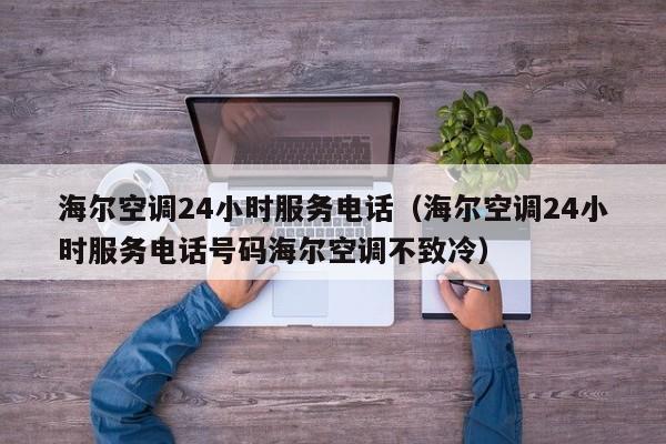 海尔空调24小时服务电话（海尔空调24小时服务电话号码海尔空调不致冷）