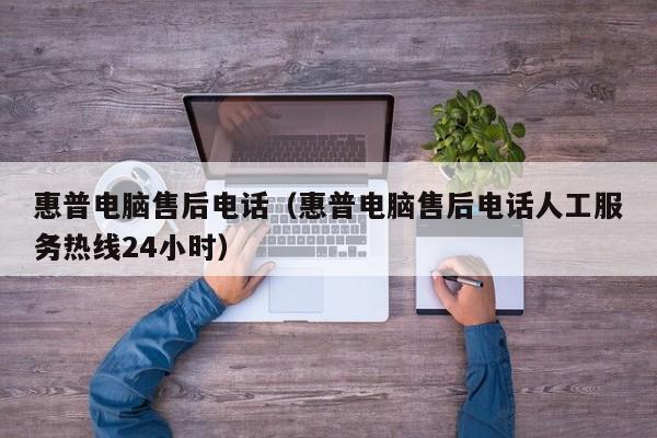 惠普电脑售后电话（惠普电脑售后电话人工服务热线24小时）