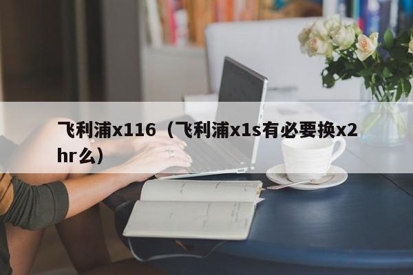 飞利浦x116（飞利浦x1s有必要换x2hr么）