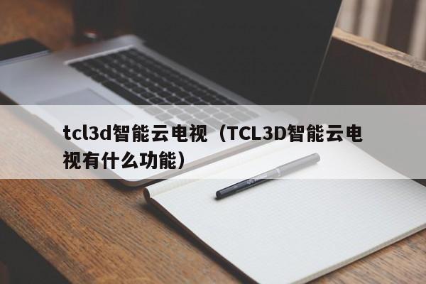 tcl3d智能云电视（TCL3D智能云电视有什么功能）