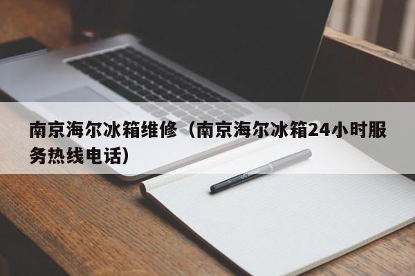 南京海尔冰箱维修（南京海尔冰箱24小时服务热线电话）