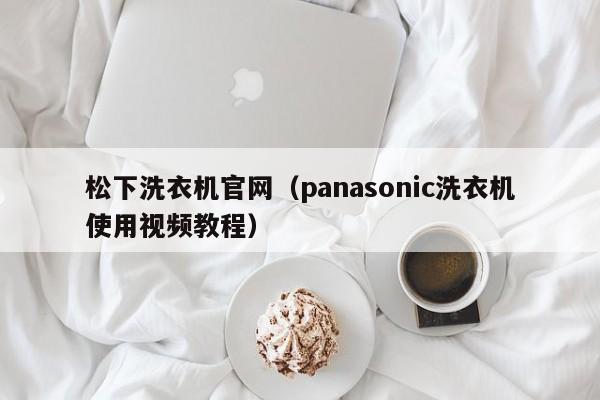 松下洗衣机官网（panasonic洗衣机使用视频教程）