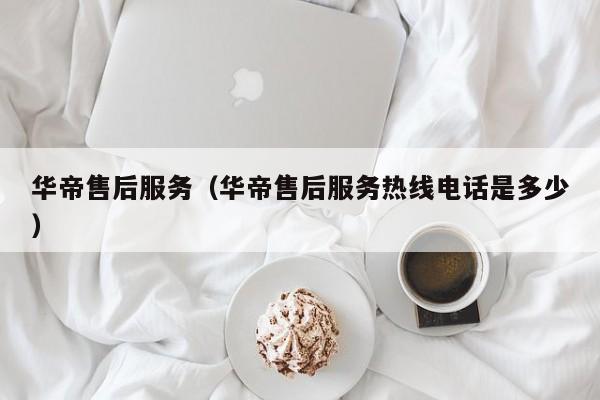 华帝售后服务（华帝售后服务热线电话是多少）