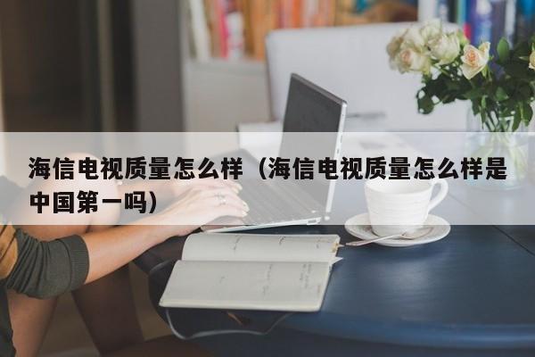 海信电视质量怎么样（海信电视质量怎么样是中国第一吗）