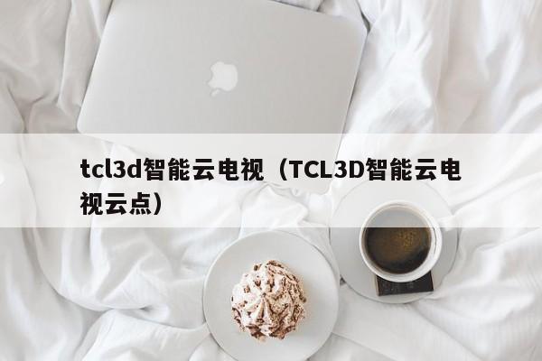 tcl3d智能云电视（TCL3D智能云电视云点）