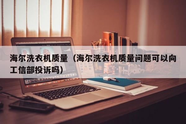 海尔洗衣机质量（海尔洗衣机质量问题可以向工信部投诉吗）